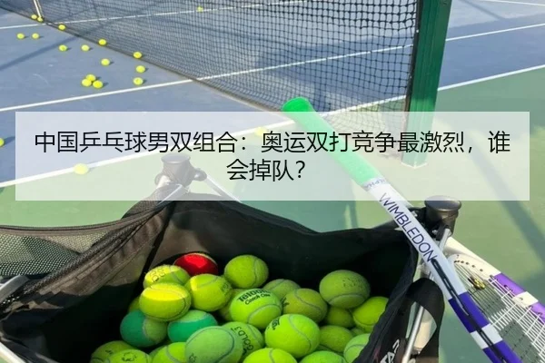 中国乒乓球男双组合：奥运双打竞争最激烈，谁会掉队？